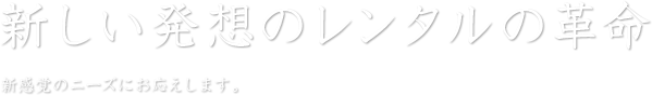 新しい発想のレンタルの革命 新感覚のニーズにお応えします。